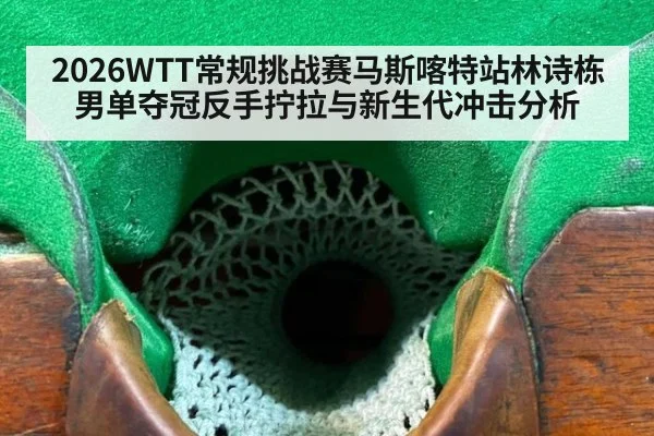 2026WTT常规挑战赛马斯喀特站林诗栋男单夺冠反手拧拉与新生代冲击分析