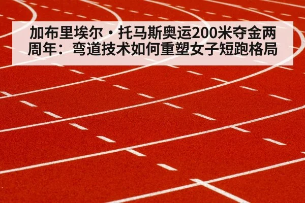 加布里埃尔·托马斯奥运200米夺金两周年：弯道技术如何重塑女子短跑格局