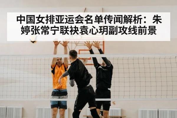 中国女排亚运会名单传闻解析：朱婷张常宁联袂袁心玥副攻线前景