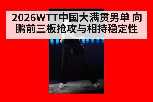 2026WTT中国大满贯男单 向鹏前三板抢攻与相持稳定性